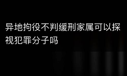 异地拘役不判缓刑家属可以探视犯罪分子吗