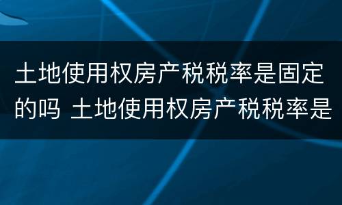 土地使用权房产税税率是固定的吗 土地使用权房产税税率是固定的吗为什么