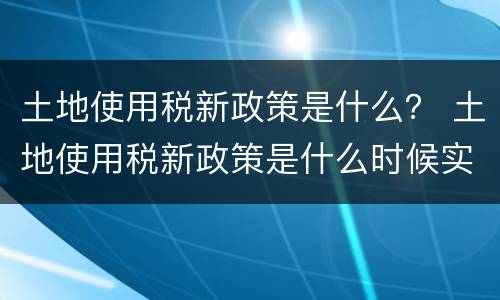 土地使用税新政策是什么？ 土地使用税新政策是什么时候实施