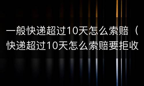 一般快递超过10天怎么索赔（快递超过10天怎么索赔要拒收吗）