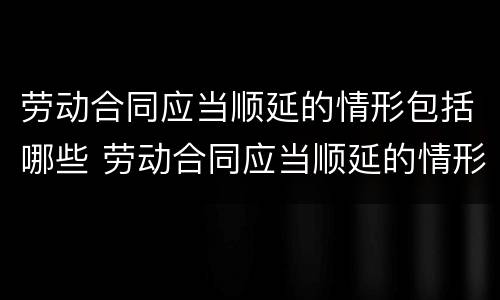 劳动合同应当顺延的情形包括哪些 劳动合同应当顺延的情形包括哪些