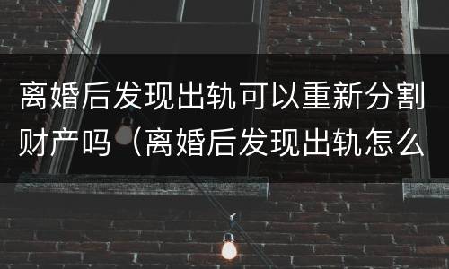 离婚后发现出轨可以重新分割财产吗（离婚后发现出轨怎么办）