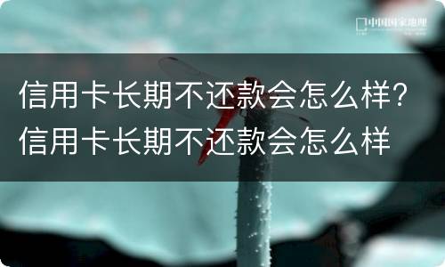 信用卡长期不还款会怎么样? 信用卡长期不还款会怎么样