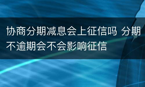 协商分期减息会上征信吗 分期不逾期会不会影响征信