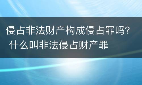 侵占非法财产构成侵占罪吗？ 什么叫非法侵占财产罪