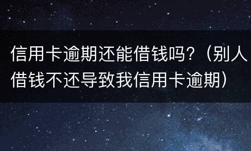 信用卡逾期还能借钱吗?（别人借钱不还导致我信用卡逾期）