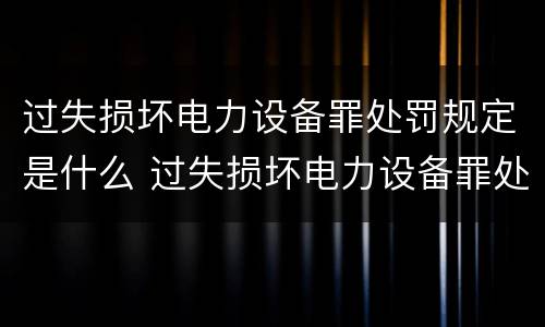 过失损坏电力设备罪处罚规定是什么 过失损坏电力设备罪处罚规定是什么意思