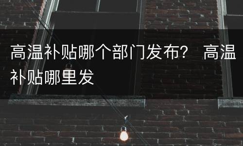 高温补贴哪个部门发布？ 高温补贴哪里发