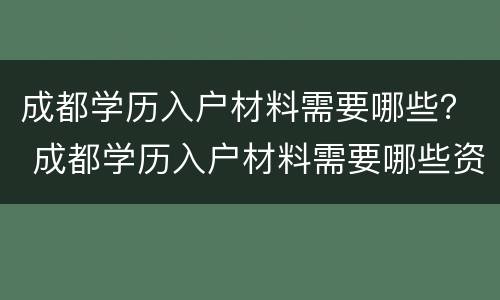 成都学历入户材料需要哪些？ 成都学历入户材料需要哪些资料