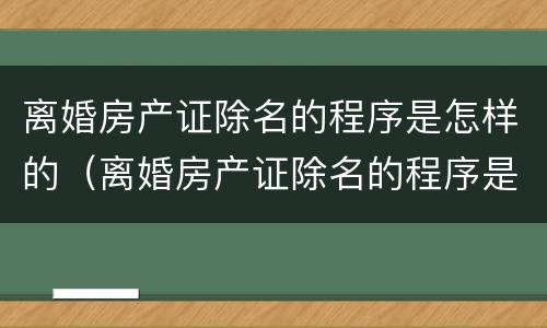 离婚房产证除名的程序是怎样的（离婚房产证除名的程序是怎样的呀）