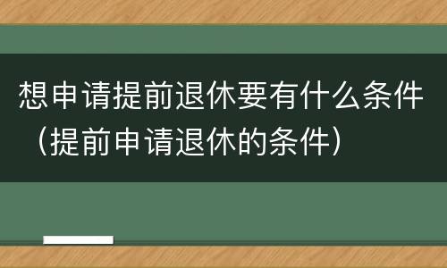 想申请提前退休要有什么条件（提前申请退休的条件）