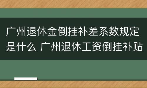 广州退休金倒挂补差系数规定是什么 广州退休工资倒挂补贴2020