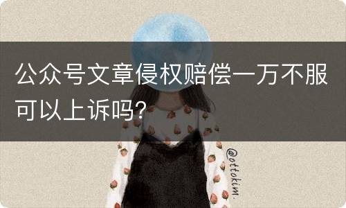 公众号文章侵权赔偿一万不服可以上诉吗？