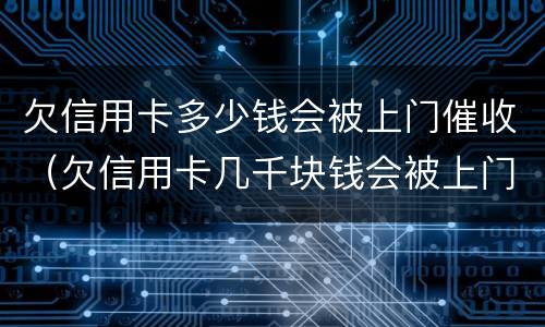 欠信用卡多少钱会被上门催收（欠信用卡几千块钱会被上门催收吗）