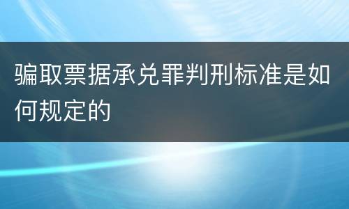 骗取票据承兑罪判刑标准是如何规定的