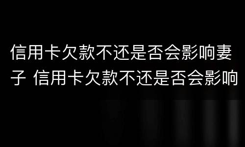 信用卡欠款不还是否会影响妻子 信用卡欠款不还是否会影响妻子政审