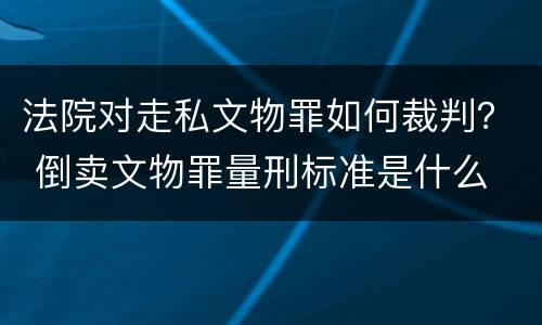 法院对走私文物罪如何裁判？ 倒卖文物罪量刑标准是什么