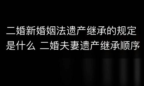 二婚新婚姻法遗产继承的规定是什么 二婚夫妻遗产继承顺序