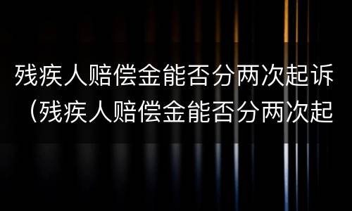 残疾人赔偿金能否分两次起诉（残疾人赔偿金能否分两次起诉离婚）