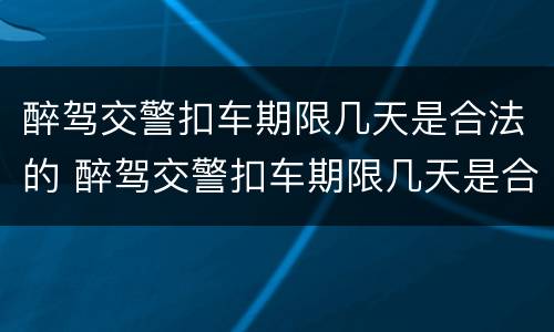 醉驾交警扣车期限几天是合法的 醉驾交警扣车期限几天是合法的呢