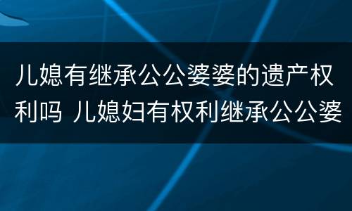 儿媳有继承公公婆婆的遗产权利吗 儿媳妇有权利继承公公婆婆的遗产吗