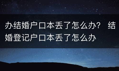 办结婚户口本丢了怎么办？ 结婚登记户口本丢了怎么办