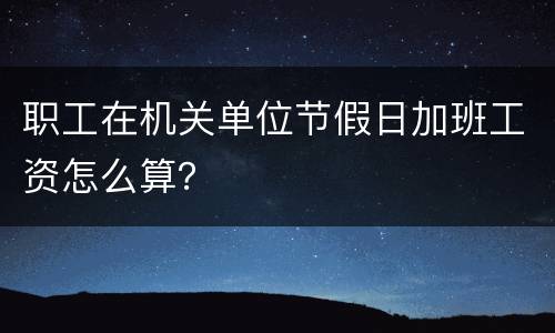 职工在机关单位节假日加班工资怎么算？