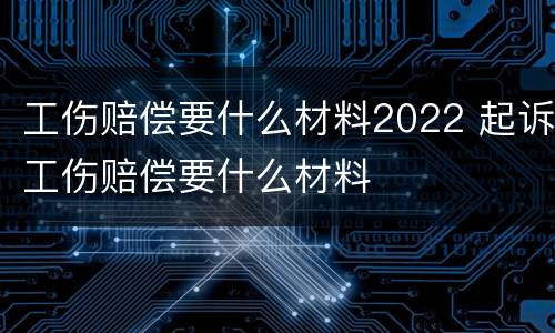 工伤赔偿要什么材料2022 起诉工伤赔偿要什么材料