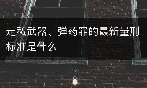 走私武器、弹药罪的最新量刑标准是什么