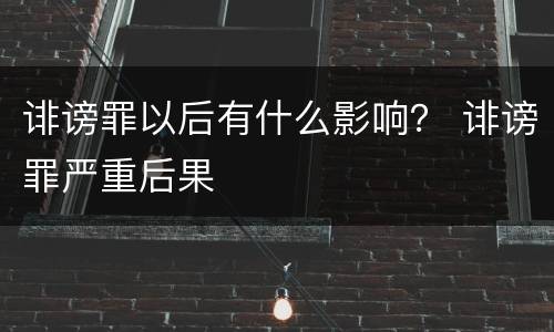 诽谤罪以后有什么影响？ 诽谤罪严重后果