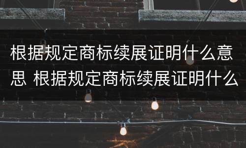 根据规定商标续展证明什么意思 根据规定商标续展证明什么意思呢