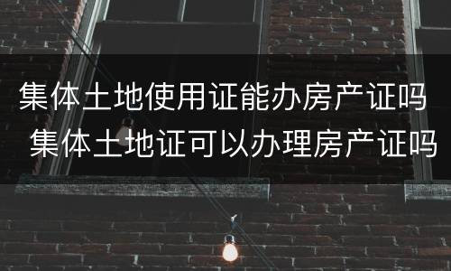 集体土地使用证能办房产证吗 集体土地证可以办理房产证吗