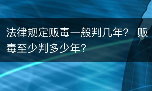 法律规定贩毒一般判几年？ 贩毒至少判多少年?