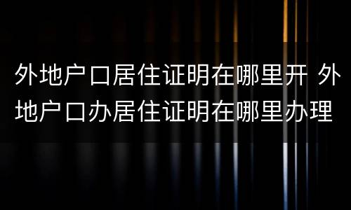 外地户口居住证明在哪里开 外地户口办居住证明在哪里办理