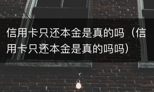 信用卡只还本金是真的吗（信用卡只还本金是真的吗吗）