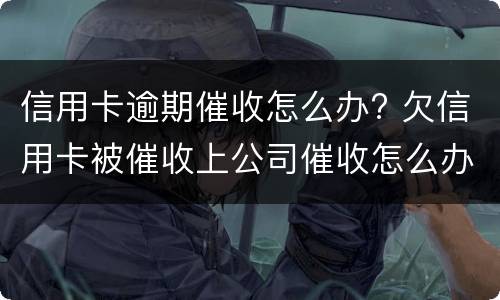 信用卡逾期催收怎么办? 欠信用卡被催收上公司催收怎么办