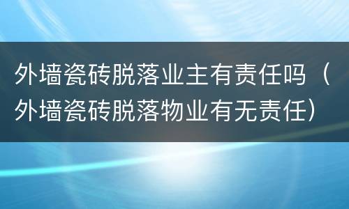 外墙瓷砖脱落业主有责任吗（外墙瓷砖脱落物业有无责任）