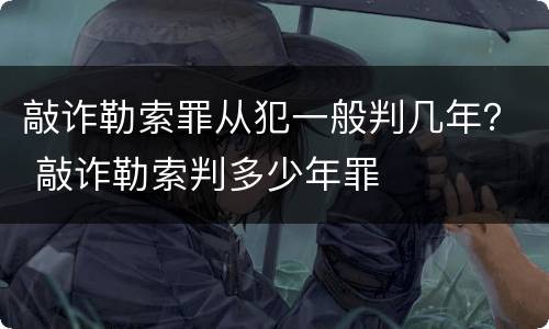 敲诈勒索罪从犯一般判几年？ 敲诈勒索判多少年罪