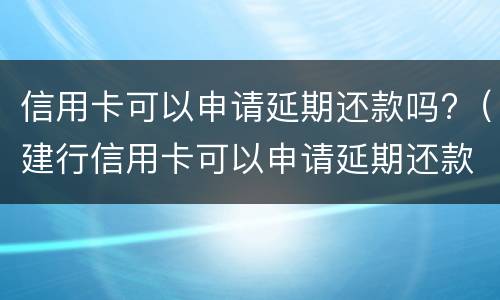 信用卡可以申请延期还款吗?（建行信用卡可以申请延期还款吗）