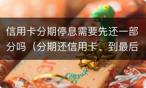 信用卡分期停息需要先还一部分吗（分期还信用卡、到最后能提前还剩下的全部）