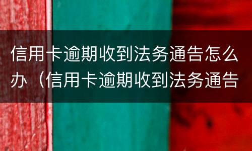 信用卡逾期收到法务通告怎么办（信用卡逾期收到法务通告怎么办理）