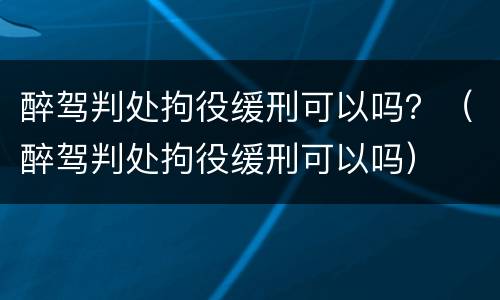 醉驾判处拘役缓刑可以吗？（醉驾判处拘役缓刑可以吗）