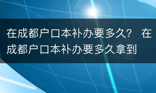 在成都户口本补办要多久？ 在成都户口本补办要多久拿到