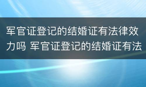 军官证登记的结婚证有法律效力吗 军官证登记的结婚证有法律效力吗怎么查