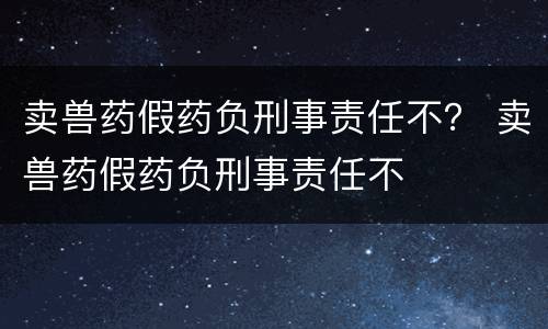 卖兽药假药负刑事责任不？ 卖兽药假药负刑事责任不