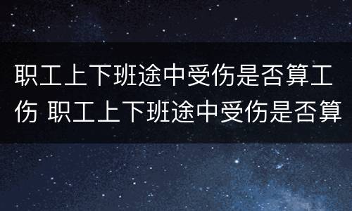 职工上下班途中受伤是否算工伤 职工上下班途中受伤是否算工伤认定