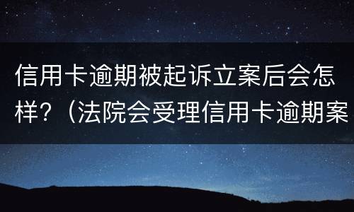 信用卡逾期被起诉立案后会怎样?（法院会受理信用卡逾期案件吗）