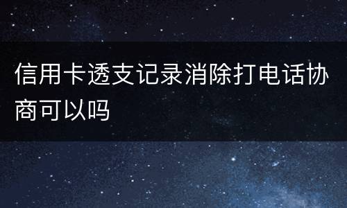 信用卡透支记录消除打电话协商可以吗