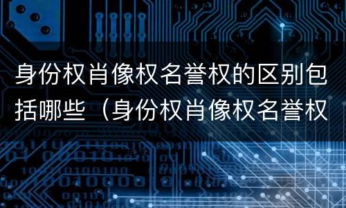 身份权肖像权名誉权的区别包括哪些（身份权肖像权名誉权的区别包括哪些内容）