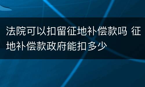 法院可以扣留征地补偿款吗 征地补偿款政府能扣多少